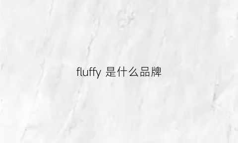 fluffy是什么品牌(fulfilforu是什么牌子)